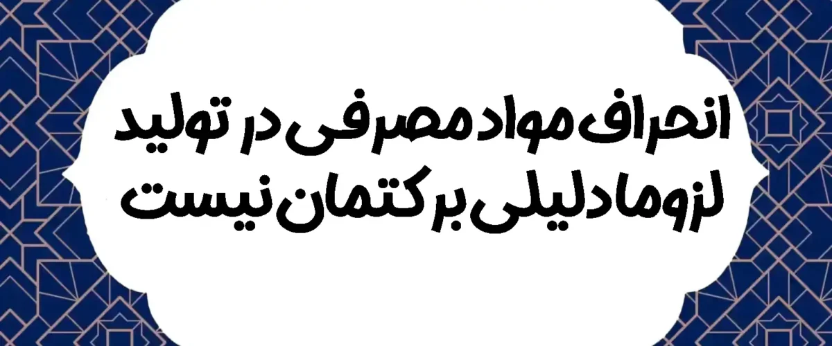 انحراف مواد مصرفی در تولید لزوما دلیلی بر کتمان نیست