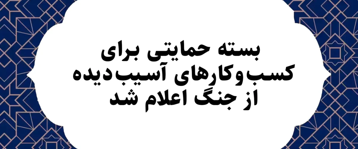 بسته حمایتی برای کسب‌وکارهای آسیب‌دیده از جنگ اعلام شد