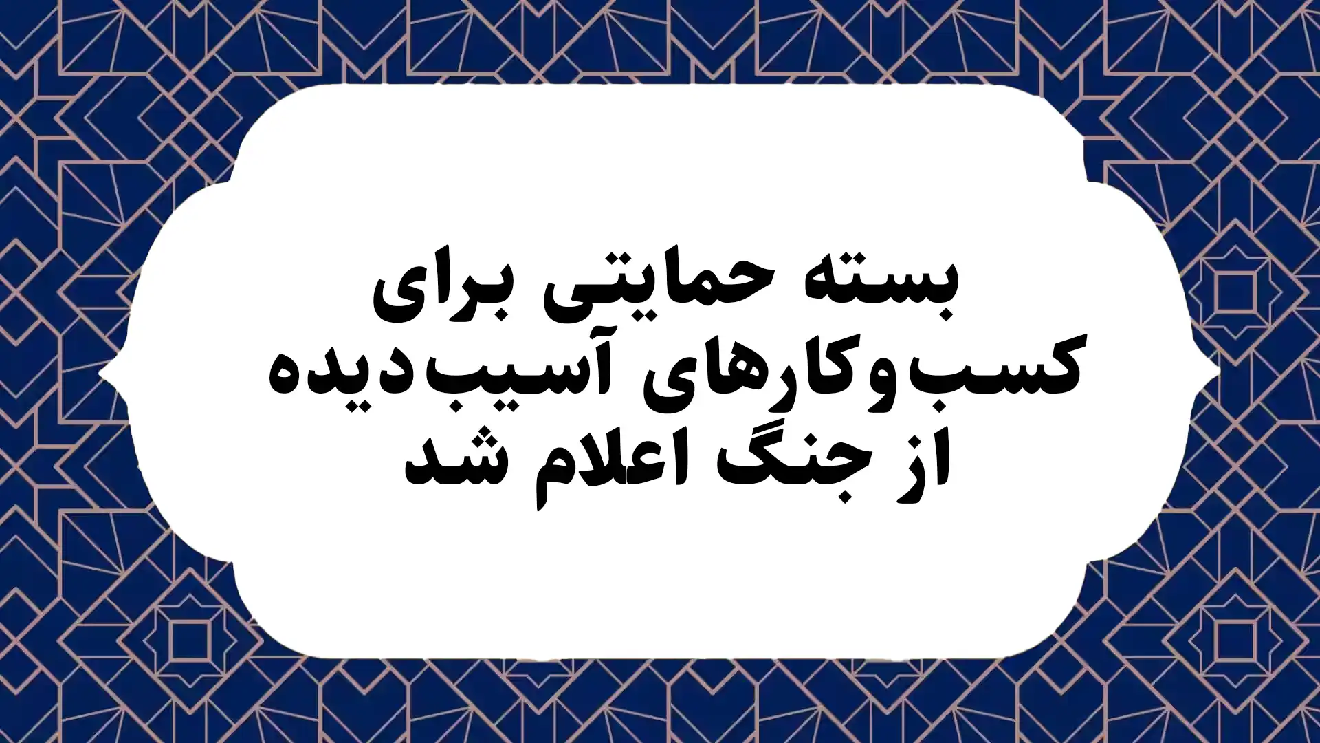 بسته حمایتی برای کسب‌وکارهای آسیب‌دیده از جنگ اعلام شد