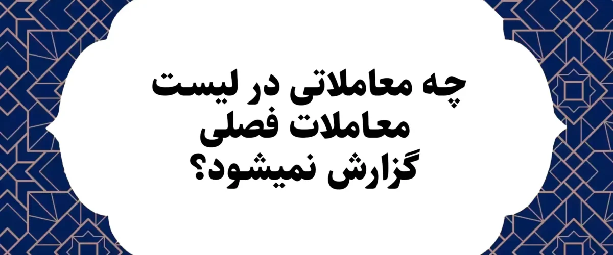 چه معاملاتی در لیست معاملات فصلی گزارش نمی‍شود؟